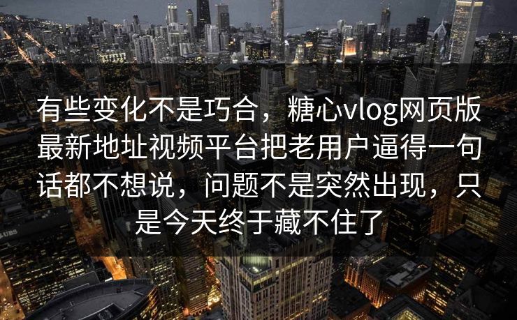 有些变化不是巧合，糖心vlog网页版最新地址视频平台把老用户逼得一句话都不想说，问题不是突然出现，只是今天终于藏不住了