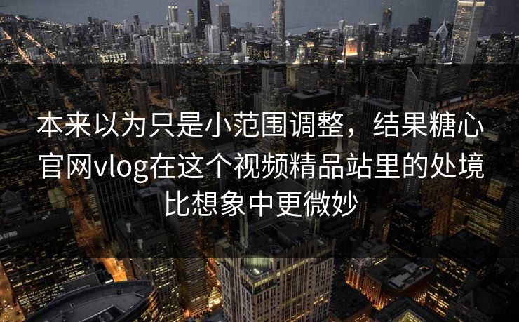 本来以为只是小范围调整，结果糖心官网vlog在这个视频精品站里的处境比想象中更微妙