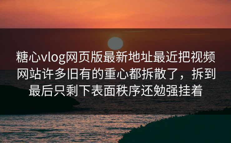 糖心vlog网页版最新地址最近把视频网站许多旧有的重心都拆散了，拆到最后只剩下表面秩序还勉强挂着