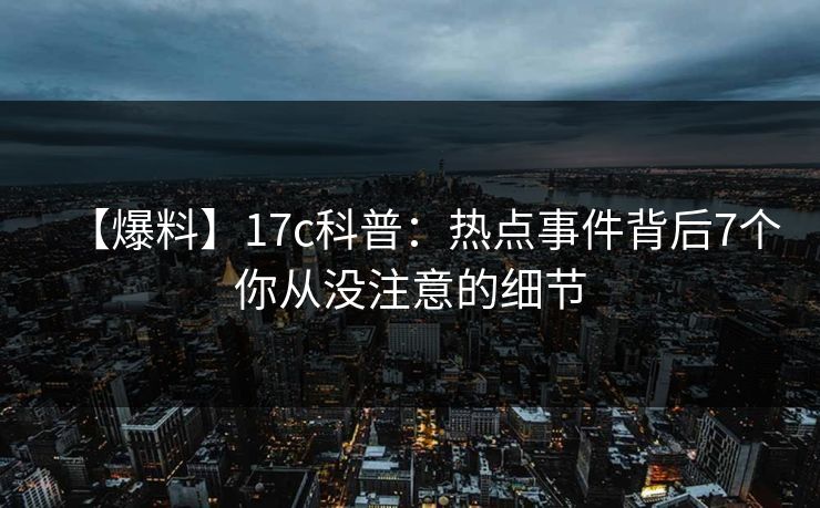 【爆料】17c科普：热点事件背后7个你从没注意的细节